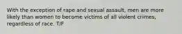 With the exception of rape and sexual assault, men are more likely than women to become victims of all violent crimes, regardless of race. T/F