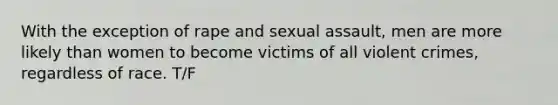 With the exception of rape and sexual assault, men are more likely than women to become victims of all violent crimes, regardless of race. T/F