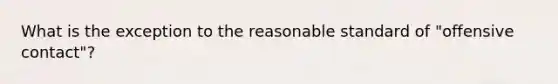 What is the exception to the reasonable standard of "offensive contact"?