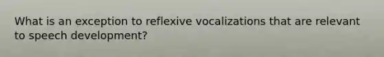 What is an exception to reflexive vocalizations that are relevant to speech development?