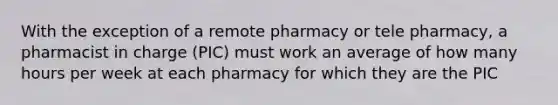 With the exception of a remote pharmacy or tele pharmacy, a pharmacist in charge (PIC) must work an average of how many hours per week at each pharmacy for which they are the PIC