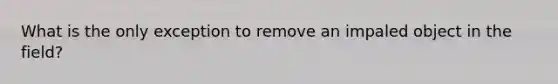 What is the only exception to remove an impaled object in the field?