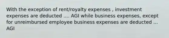 With the exception of rent/royalty expenses , investment expenses are deducted .... AGI while business expenses, except for unreimbursed employee business expenses are deducted ... AGI