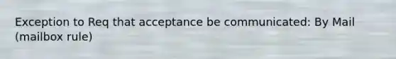 Exception to Req that acceptance be communicated: By Mail (mailbox rule)