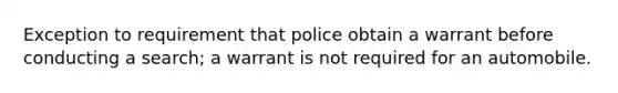 Exception to requirement that police obtain a warrant before conducting a search; a warrant is not required for an automobile.