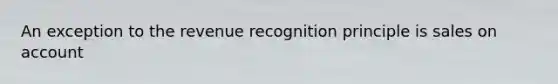 An exception to the revenue recognition principle is sales on account