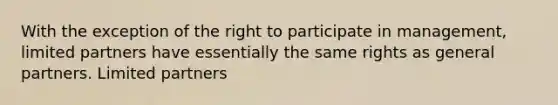 With the exception of the right to participate in management, limited partners have essentially the same rights as general partners. Limited partners