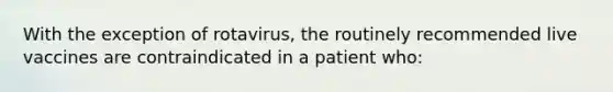 With the exception of rotavirus, the routinely recommended live vaccines are contraindicated in a patient who: