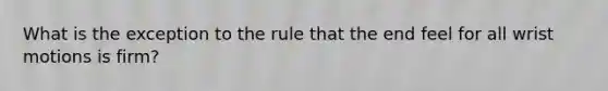 What is the exception to the rule that the end feel for all wrist motions is firm?