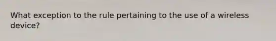 What exception to the rule pertaining to the use of a wireless device?