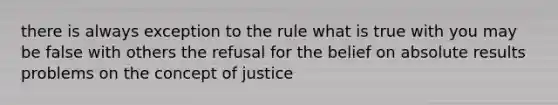 there is always exception to the rule what is true with you may be false with others the refusal for the belief on absolute results problems on the concept of justice