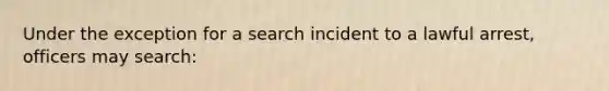 Under the exception for a search incident to a lawful arrest, officers may search:​