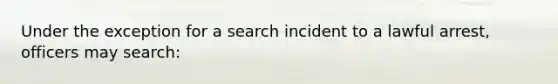 Under the exception for a search incident to a lawful arrest, officers may search: