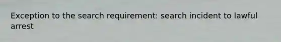 Exception to the search requirement: search incident to lawful arrest