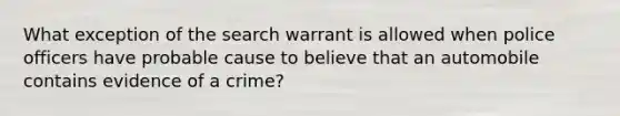 What exception of the search warrant is allowed when police officers have probable cause to believe that an automobile contains evidence of a crime?