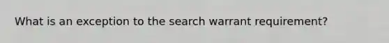 What is an exception to the search warrant requirement?