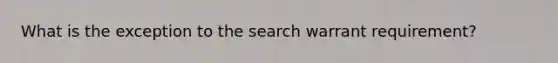 What is the exception to the search warrant requirement?