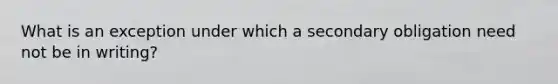 What is an exception under which a secondary obligation need not be in writing?