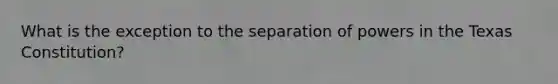 What is the exception to the separation of powers in the Texas Constitution?