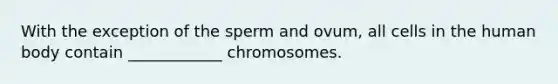 With the exception of the sperm and ovum, all cells in the human body contain ____________ chromosomes.