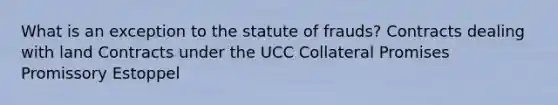 What is an exception to the statute of frauds? Contracts dealing with land Contracts under the UCC Collateral Promises Promissory Estoppel