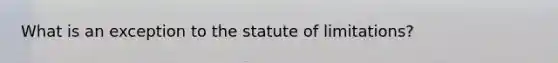 What is an exception to the statute of limitations?