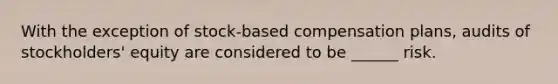 With the exception of stock-based compensation plans, audits of stockholders' equity are considered to be ______ risk.