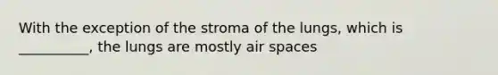 With the exception of the stroma of the lungs, which is __________, the lungs are mostly air spaces