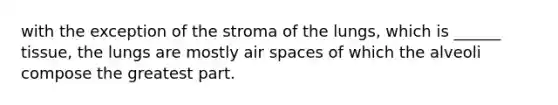 with the exception of the stroma of the lungs, which is ______ tissue, the lungs are mostly air spaces of which the alveoli compose the greatest part.