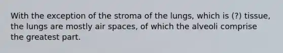 With the exception of the stroma of the lungs, which is (?) tissue, the lungs are mostly air spaces, of which the alveoli comprise the greatest part.