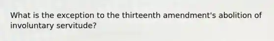 What is the exception to the thirteenth amendment's abolition of involuntary servitude?