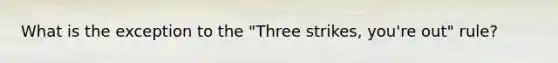 What is the exception to the "Three strikes, you're out" rule?