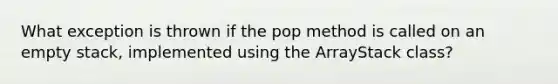 What exception is thrown if the pop method is called on an empty stack, implemented using the ArrayStack class?