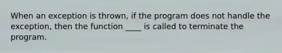 When an exception is thrown, if the program does not handle the exception, then the function ____ is called to terminate the program.