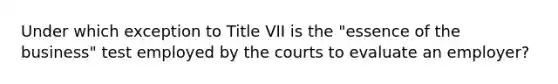 Under which exception to Title VII is the "essence of the business" test employed by the courts to evaluate an employer?