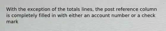 With the exception of the totals lines, the post reference column is completely filled in with either an account number or a check mark