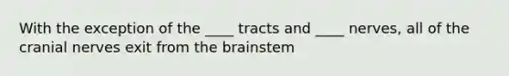 With the exception of the ____ tracts and ____ nerves, all of the cranial nerves exit from the brainstem