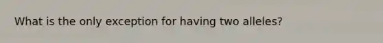 What is the only exception for having two alleles?