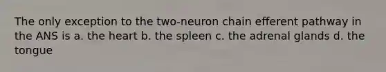 The only exception to the two-neuron chain efferent pathway in the ANS is a. the heart b. the spleen c. the adrenal glands d. the tongue