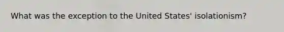 What was the exception to the United States' isolationism?