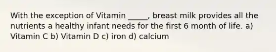 With the exception of Vitamin _____, breast milk provides all the nutrients a healthy infant needs for the first 6 month of life. a) Vitamin C b) Vitamin D c) iron d) calcium