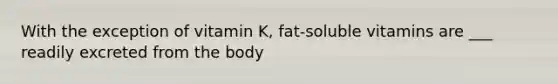 With the exception of vitamin K, fat-soluble vitamins are ___ readily excreted from the body