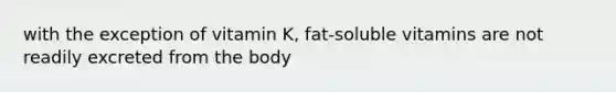 with the exception of vitamin K, fat-soluble vitamins are not readily excreted from the body