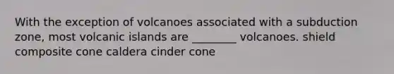 With the exception of volcanoes associated with a subduction zone, most volcanic islands are ________ volcanoes. shield composite cone caldera cinder cone