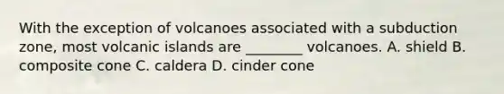 With the exception of volcanoes associated with a subduction zone, most volcanic islands are ________ volcanoes. A. shield B. composite cone C. caldera D. cinder cone