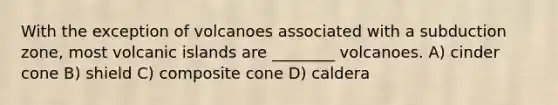 With the exception of volcanoes associated with a subduction zone, most volcanic islands are ________ volcanoes. A) cinder cone B) shield C) composite cone D) caldera