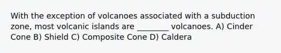 With the exception of volcanoes associated with a subduction zone, most volcanic islands are ________ volcanoes. A) Cinder Cone B) Shield C) Composite Cone D) Caldera