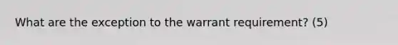 What are the exception to the warrant requirement? (5)