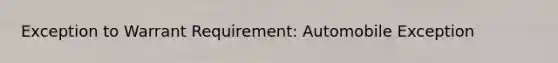 Exception to Warrant Requirement: Automobile Exception