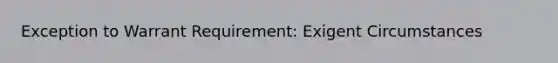 Exception to Warrant Requirement: Exigent Circumstances